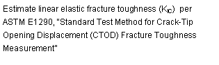 Text Box: Estimate linear elastic fracture toughness (KIC)  per ASTM E1290, Standard Test Method for CrackTip Opening Displacement (CTOD) Fracture Toughness Measurement
